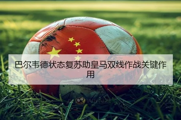 巴尔韦德状态复苏助皇马双线作战关键作用